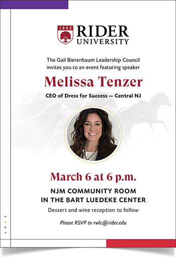 The Gail Bierenbaum Leadership Council invites you to an event featuring speaker Melissa Tenzer; CEO of Dress for Success – Central NJ. March 6 at 6 p.m. NJM Community Room in the Bart Luedeke Center. Dessert and wine reception to follow. Please RSVP to rwlc@rider.edu